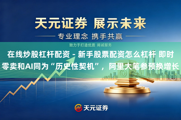 在线炒股杠杆配资 - 新手股票配资怎么杠杆 即时零卖和AI同为“历史性契机”，阿里大笔参预换增长