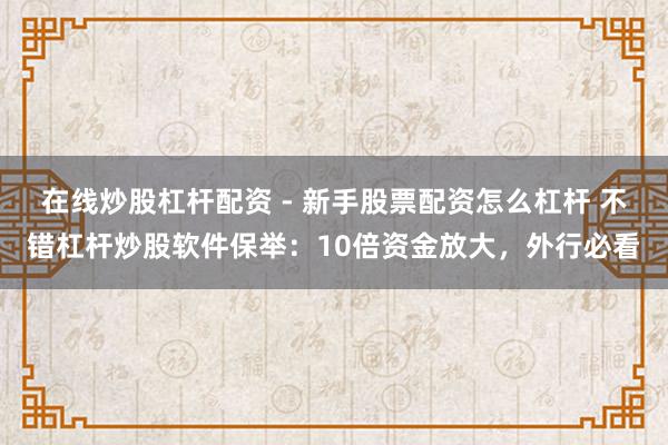 在线炒股杠杆配资 - 新手股票配资怎么杠杆 不错杠杆炒股软件保举：10倍资金放大，外行必看