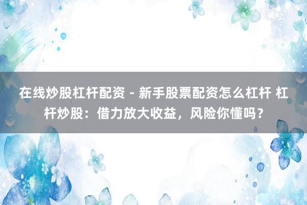 在线炒股杠杆配资 - 新手股票配资怎么杠杆 杠杆炒股：借力放大收益，风险你懂吗？
