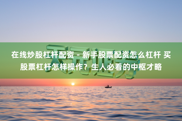 在线炒股杠杆配资 - 新手股票配资怎么杠杆 买股票杠杆怎样操作？生人必看的中枢才略