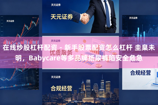 在线炒股杠杆配资 - 新手股票配资怎么杠杆 圭臬未明，Babycare等多品牌纸尿裤陷安全危急