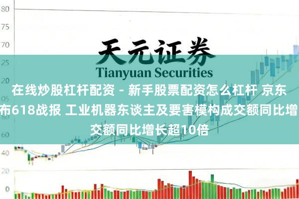 在线炒股杠杆配资 - 新手股票配资怎么杠杆 京东五金城发布618战报 工业机器东谈主及要害模构成交额同比增长超10倍