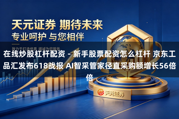在线炒股杠杆配资 - 新手股票配资怎么杠杆 京东工品汇发布618战报 AI智采管家径直采购额增长56倍