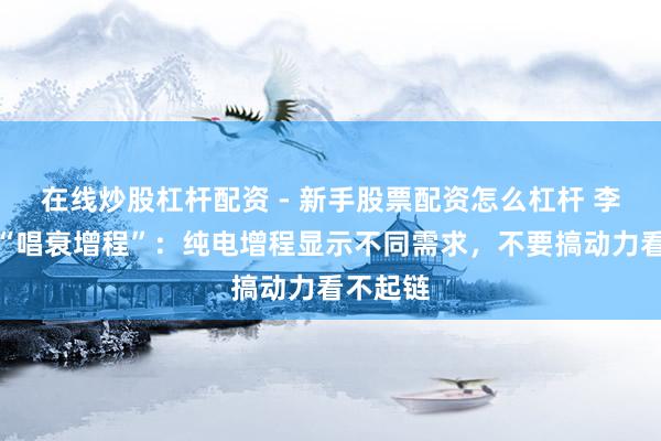 在线炒股杠杆配资 - 新手股票配资怎么杠杆 李想顽抗“唱衰增程”：纯电增程显示不同需求，不要搞动力看不起链