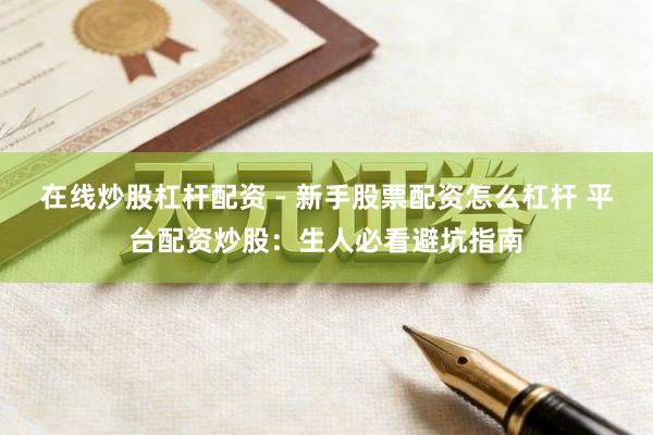 在线炒股杠杆配资 - 新手股票配资怎么杠杆 平台配资炒股：生人必看避坑指南