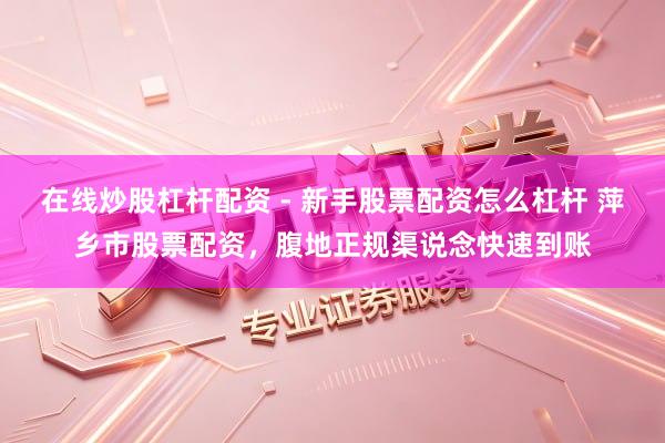 在线炒股杠杆配资 - 新手股票配资怎么杠杆 萍乡市股票配资，腹地正规渠说念快速到账