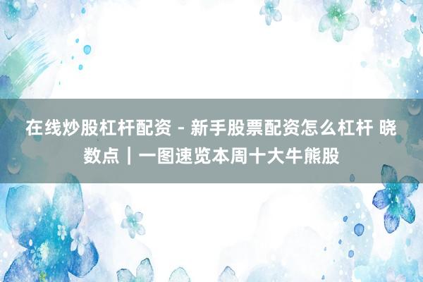 在线炒股杠杆配资 - 新手股票配资怎么杠杆 晓数点｜一图速览本周十大牛熊股