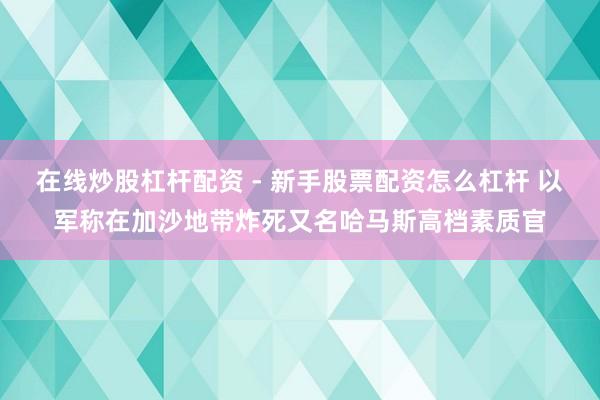 在线炒股杠杆配资 - 新手股票配资怎么杠杆 以军称在加沙地带炸死又名哈马斯高档素质官