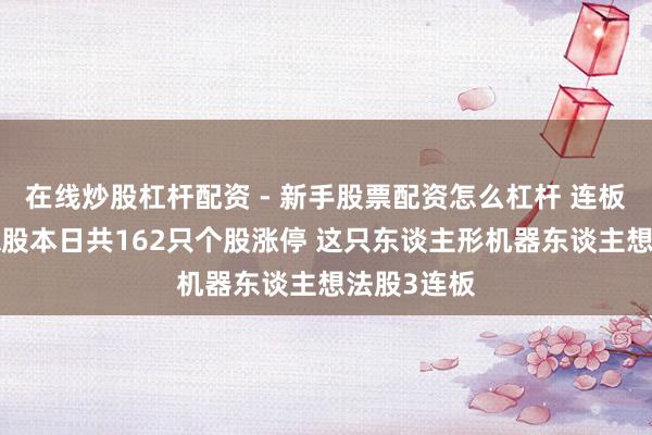 在线炒股杠杆配资 - 新手股票配资怎么杠杆 连板股跟踪丨A股本日共162只个股涨停 这只东谈主形机器东谈主想法股3连板