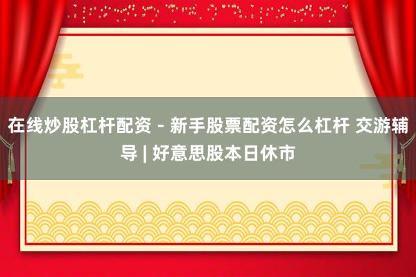 在线炒股杠杆配资 - 新手股票配资怎么杠杆 交游辅导 | 好意思股本日休市