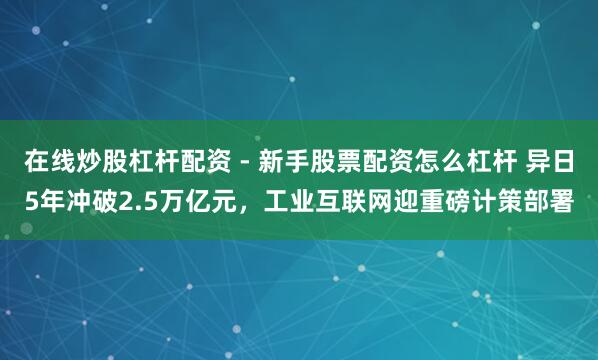 在线炒股杠杆配资 - 新手股票配资怎么杠杆 异日5年冲破2.5万亿元，工业互联网迎重磅计策部署