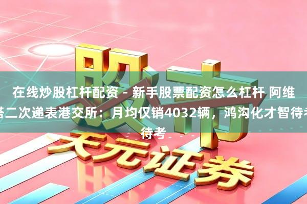 在线炒股杠杆配资 - 新手股票配资怎么杠杆 阿维塔二次递表港交所：月均仅销4032辆，鸿沟化才智待考
