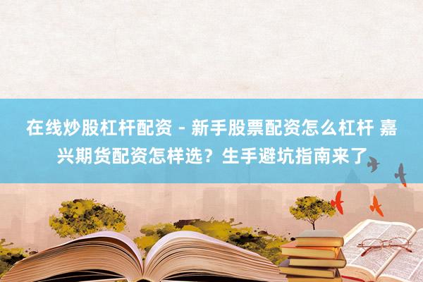 在线炒股杠杆配资 - 新手股票配资怎么杠杆 嘉兴期货配资怎样选？生手避坑指南来了