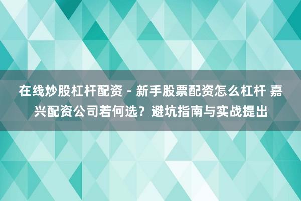 在线炒股杠杆配资 - 新手股票配资怎么杠杆 嘉兴配资公司若何选？避坑指南与实战提出