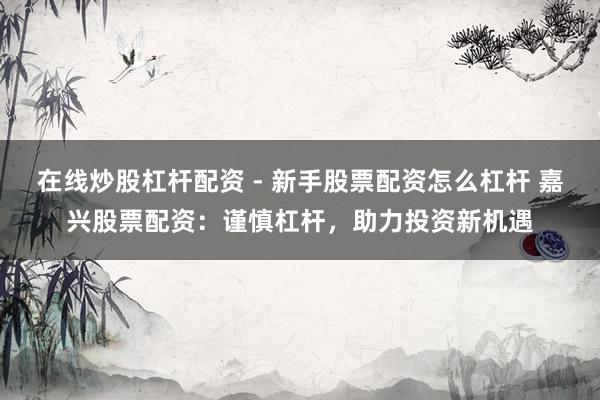 在线炒股杠杆配资 - 新手股票配资怎么杠杆 嘉兴股票配资：谨慎杠杆，助力投资新机遇