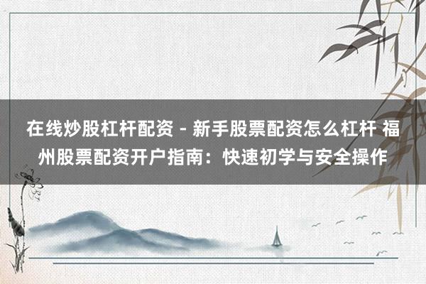 在线炒股杠杆配资 - 新手股票配资怎么杠杆 福州股票配资开户指南：快速初学与安全操作