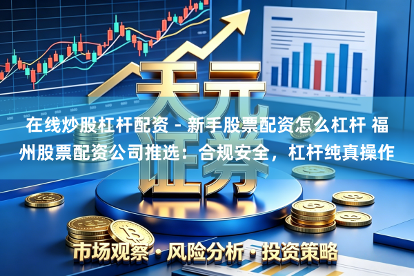 在线炒股杠杆配资 - 新手股票配资怎么杠杆 福州股票配资公司推选：合规安全，杠杆纯真操作