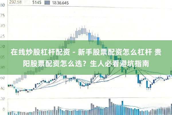 在线炒股杠杆配资 - 新手股票配资怎么杠杆 贵阳股票配资怎么选？生人必看避坑指南
