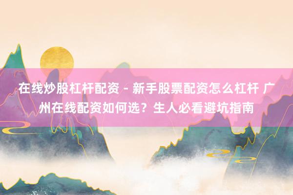 在线炒股杠杆配资 - 新手股票配资怎么杠杆 广州在线配资如何选？生人必看避坑指南