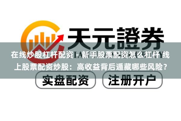 在线炒股杠杆配资 - 新手股票配资怎么杠杆 线上股票配资炒股：高收益背后遁藏哪些风险？