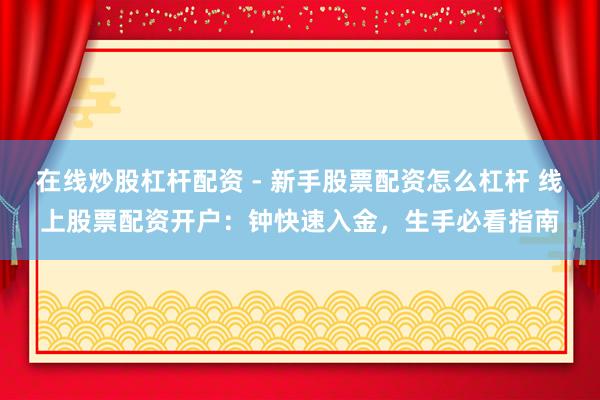在线炒股杠杆配资 - 新手股票配资怎么杠杆 线上股票配资开户：钟快速入金，生手必看指南