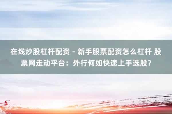 在线炒股杠杆配资 - 新手股票配资怎么杠杆 股票网走动平台：外行何如快速上手选股？