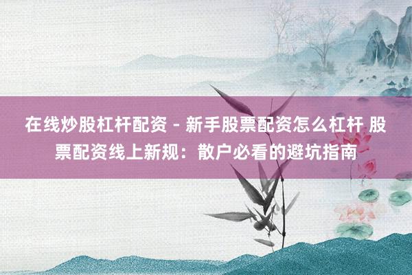 在线炒股杠杆配资 - 新手股票配资怎么杠杆 股票配资线上新规：散户必看的避坑指南