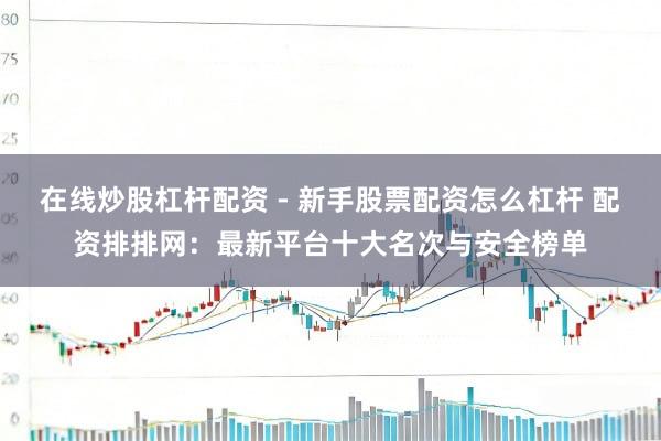 在线炒股杠杆配资 - 新手股票配资怎么杠杆 配资排排网：最新平台十大名次与安全榜单