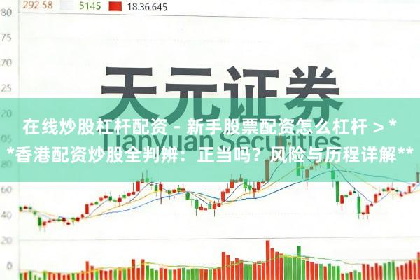 在线炒股杠杆配资 - 新手股票配资怎么杠杆 > **香港配资炒股全判辨：正当吗？风险与历程详解**