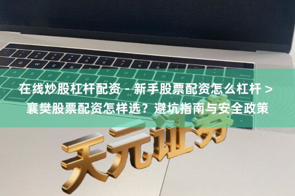 在线炒股杠杆配资 - 新手股票配资怎么杠杆 > 襄樊股票配资怎样选？避坑指南与安全政策