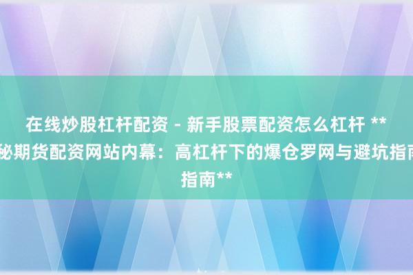 在线炒股杠杆配资 - 新手股票配资怎么杠杆 ** 揭秘期货配资网站内幕：高杠杆下的爆仓罗网与避坑指南**