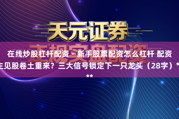 在线炒股杠杆配资 - 新手股票配资怎么杠杆 配资主见股卷土重来？三大信号锁定下一只龙头（28字）**