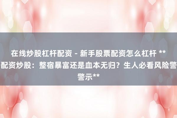 在线炒股杠杆配资 - 新手股票配资怎么杠杆 **杠杆配资炒股：整宿暴富还是血本无归？生人必看风险警示**