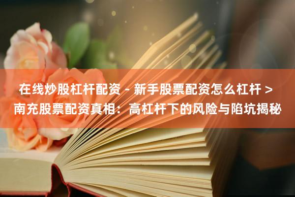 在线炒股杠杆配资 - 新手股票配资怎么杠杆 > 南充股票配资真相：高杠杆下的风险与陷坑揭秘