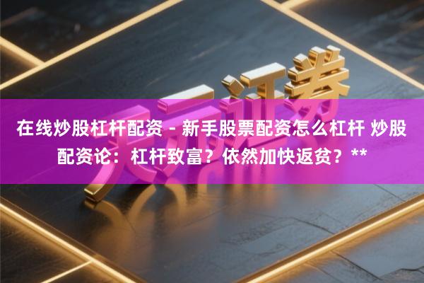 在线炒股杠杆配资 - 新手股票配资怎么杠杆 炒股配资论：杠杆致富？依然加快返贫？**