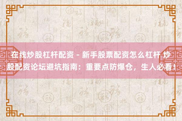 在线炒股杠杆配资 - 新手股票配资怎么杠杆 炒股配资论坛避坑指南：重要点防爆仓，生人必看！