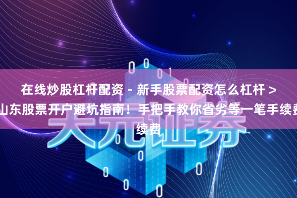 在线炒股杠杆配资 - 新手股票配资怎么杠杆 > 山东股票开户避坑指南！手把手教你省劣等一笔手续费