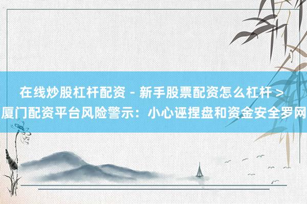 在线炒股杠杆配资 - 新手股票配资怎么杠杆 > 厦门配资平台风险警示：小心诬捏盘和资金安全罗网