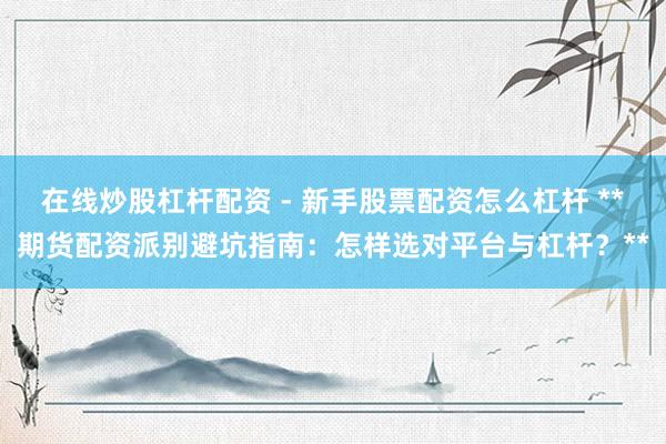 在线炒股杠杆配资 - 新手股票配资怎么杠杆 **期货配资派别避坑指南：怎样选对平台与杠杆？**