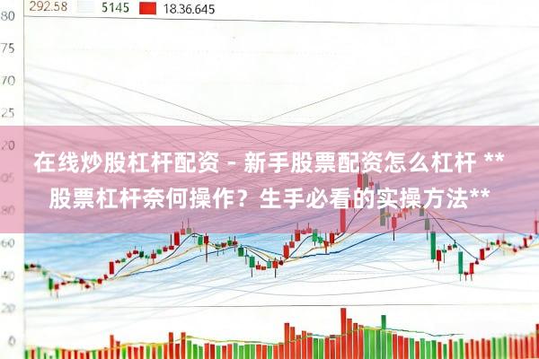 在线炒股杠杆配资 - 新手股票配资怎么杠杆 **股票杠杆奈何操作？生手必看的实操方法**