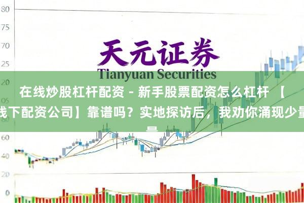 在线炒股杠杆配资 - 新手股票配资怎么杠杆 【线下配资公司】靠谱吗？实地探访后，我劝你涌现少量