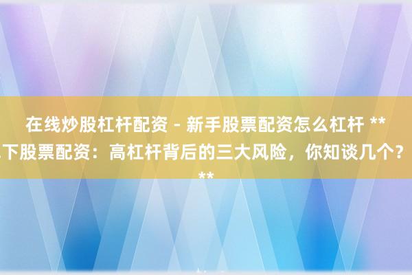 在线炒股杠杆配资 - 新手股票配资怎么杠杆 **线下股票配资：高杠杆背后的三大风险，你知谈几个？**
