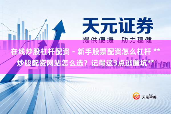 在线炒股杠杆配资 - 新手股票配资怎么杠杆 **炒股配资网站怎么选？记得这3点逃匿坑**