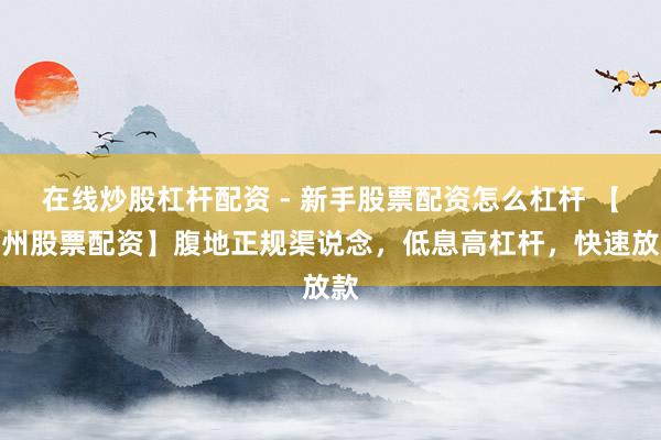 在线炒股杠杆配资 - 新手股票配资怎么杠杆 【柳州股票配资】腹地正规渠说念，低息高杠杆，快速放款