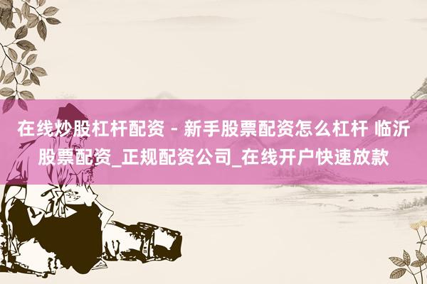 在线炒股杠杆配资 - 新手股票配资怎么杠杆 临沂股票配资_正规配资公司_在线开户快速放款