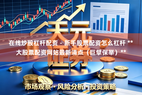 在线炒股杠杆配资 - 新手股票配资怎么杠杆 **大股票配资网站最新清点（巨擘保举）**