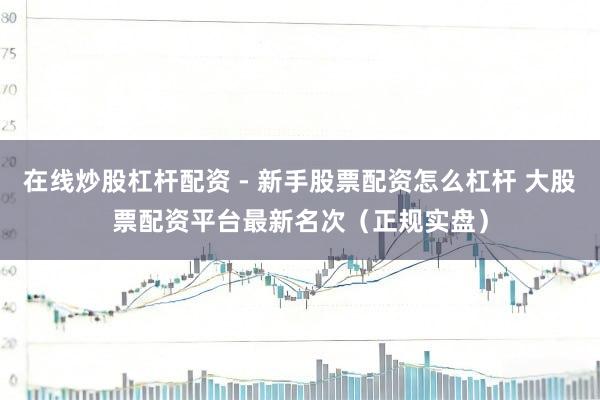 在线炒股杠杆配资 - 新手股票配资怎么杠杆 大股票配资平台最新名次（正规实盘）