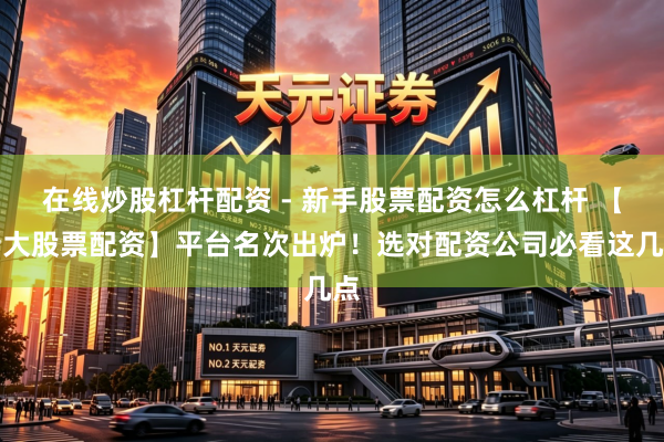 在线炒股杠杆配资 - 新手股票配资怎么杠杆 【十大股票配资】平台名次出炉！选对配资公司必看这几点