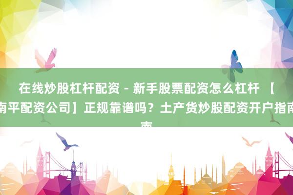 在线炒股杠杆配资 - 新手股票配资怎么杠杆 【南平配资公司】正规靠谱吗？土产货炒股配资开户指南