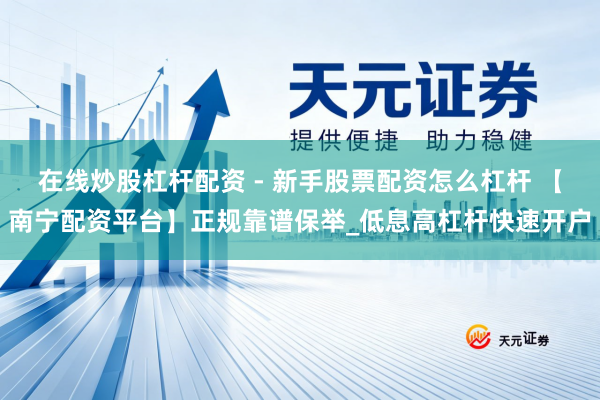 在线炒股杠杆配资 - 新手股票配资怎么杠杆 【南宁配资平台】正规靠谱保举_低息高杠杆快速开户